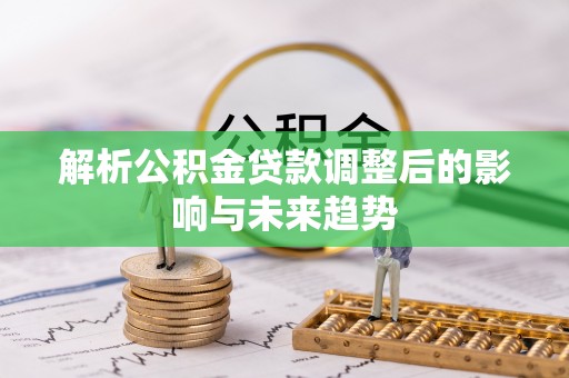 铁门关解析公积金贷款调整后的影响与未来趋势
