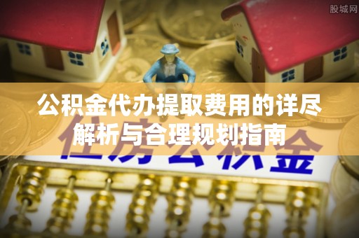 铁门关公积金代办提取费用的详尽解析与合理规划指南