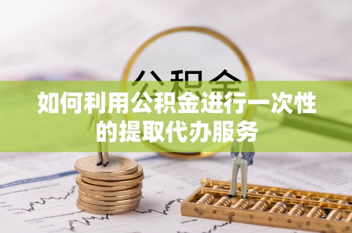 铁门关如何利用公积金进行一次性的提取代办服务