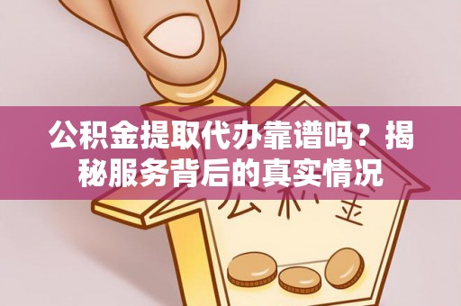 铁门关公积金提取代办靠谱吗？揭秘服务背后的真实情况