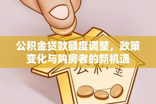 铁门关公积金贷款额度调整，政策变化与购房者的新机遇