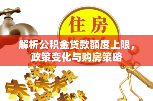 铁门关解析公积金贷款额度上限，政策变化与购房策略