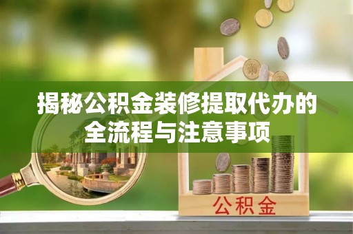 铁门关揭秘公积金装修提取代办的全流程与注意事项