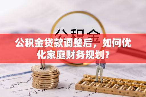 铁门关公积金贷款调整后，如何优化家庭财务规划？