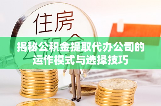 铁门关揭秘公积金提取代办公司的运作模式与选择技巧