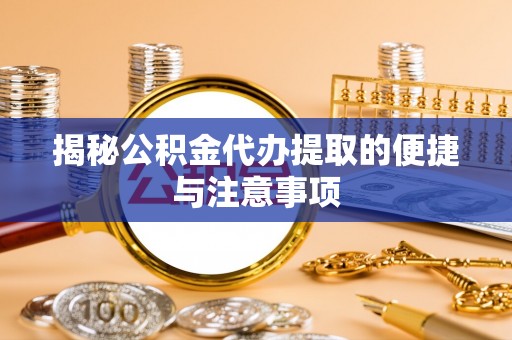 铁门关揭秘公积金代办提取的便捷与注意事项