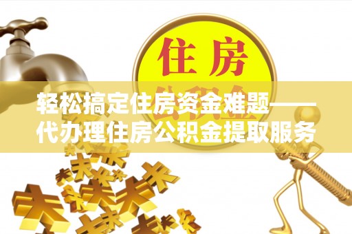 铁门关轻松搞定住房资金难题——代办理住房公积金提取服务详解