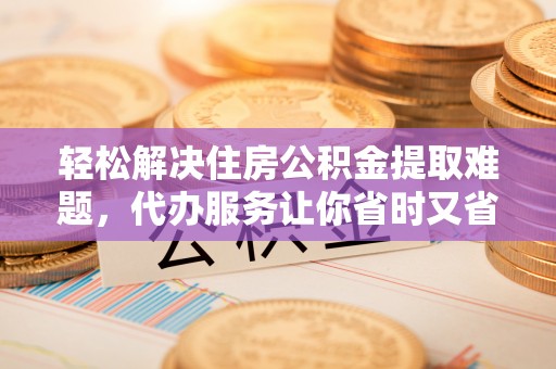 铁门关轻松解决住房公积金提取难题，代办服务让你省时又省心