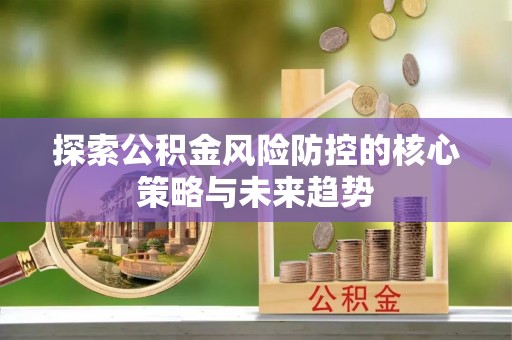 铁门关探索公积金风险防控的核心策略与未来趋势