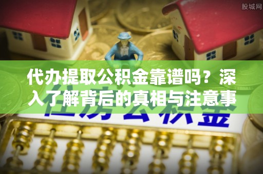 铁门关代办提取公积金靠谱吗？深入了解背后的真相与注意事项