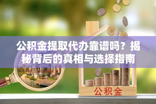 铁门关公积金提取代办靠谱吗？揭秘背后的真相与选择指南