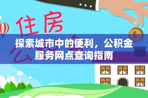 铁门关探索城市中的便利，公积金服务网点查询指南