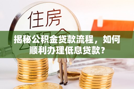 铁门关揭秘公积金贷款流程，如何顺利办理低息贷款？
