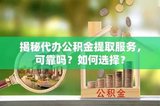 铁门关揭秘代办公积金提取服务，可靠吗？如何选择？