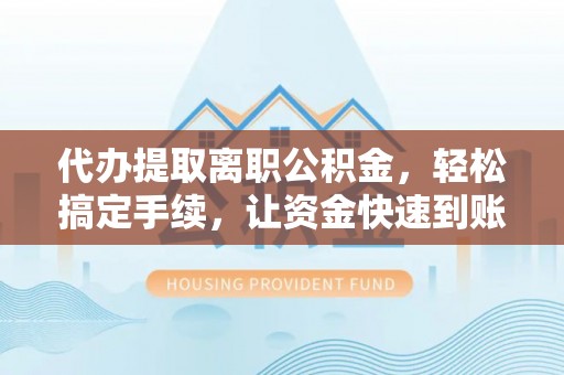铁门关代办提取离职公积金，轻松搞定手续，让资金快速到账！