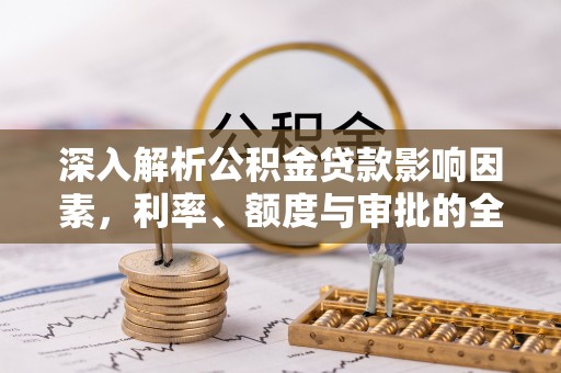 铁门关深入解析公积金贷款影响因素，利率、额度与审批的全面解读