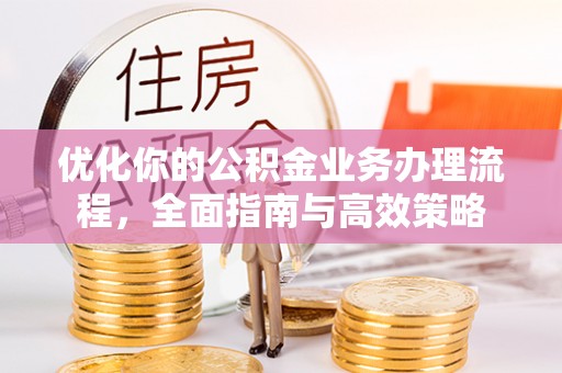 铁门关优化你的公积金业务办理流程，全面指南与高效策略