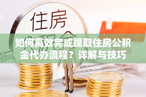 铁门关如何高效完成提取住房公积金代办流程？详解与技巧