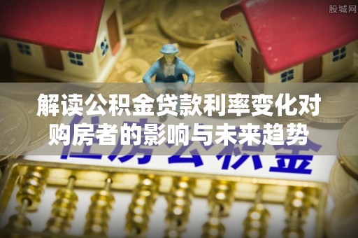 铁门关解读公积金贷款利率变化对购房者的影响与未来趋势