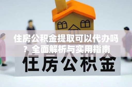 铁门关住房公积金提取可以代办吗？全面解析与实用指南