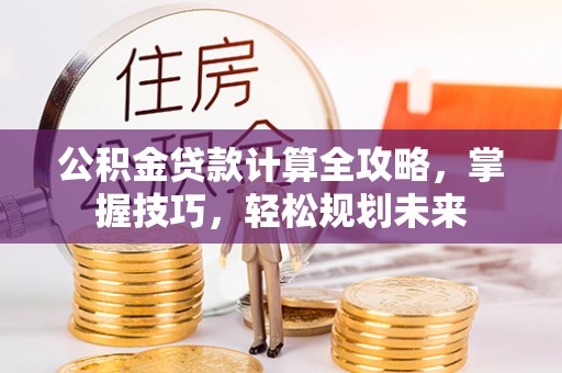铁门关公积金贷款计算全攻略，掌握技巧，轻松规划未来