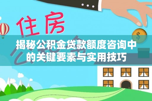 铁门关揭秘公积金贷款额度咨询中的关键要素与实用技巧