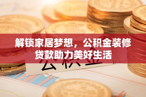 铁门关解锁家居梦想，公积金装修贷款助力美好生活