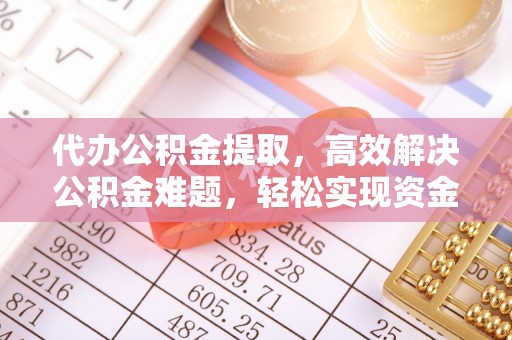 铁门关代办公积金提取，高效解决公积金难题，轻松实现资金自由