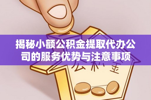 铁门关揭秘小额公积金提取代办公司的服务优势与注意事项