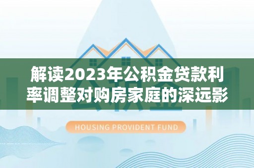 铁门关解读2023年公积金贷款利率调整对购房家庭的深远影响