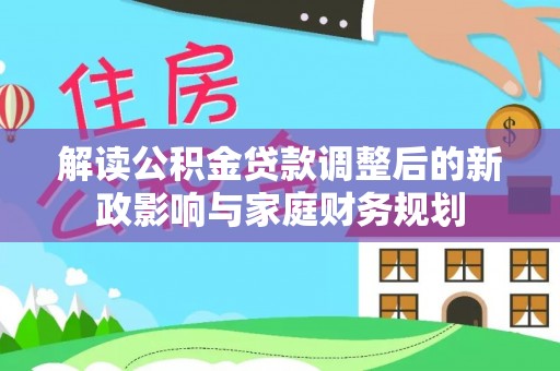 铁门关解读公积金贷款调整后的新政影响与家庭财务规划