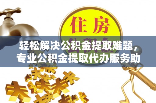 铁门关轻松解决公积金提取难题，专业公积金提取代办服务助您无忧