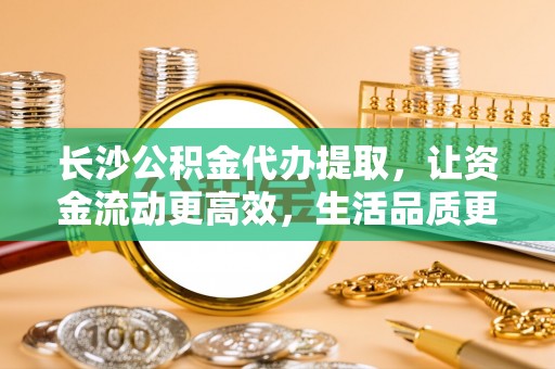 铁门关长沙公积金代办提取，让资金流动更高效，生活品质更优越