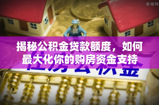 铁门关揭秘公积金贷款额度，如何最大化你的购房资金支持