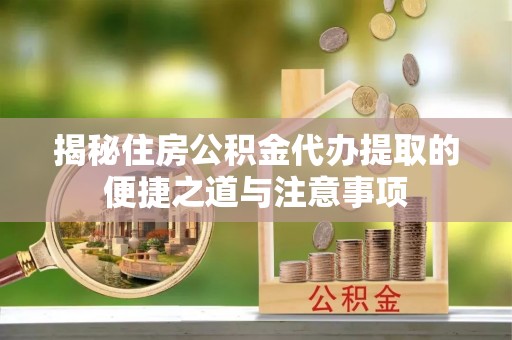铁门关揭秘住房公积金代办提取的便捷之道与注意事项