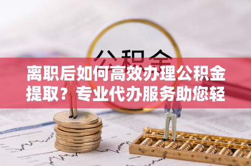 铁门关离职后如何高效办理公积金提取？专业代办服务助您轻松搞定