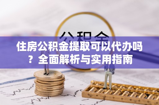 铁门关住房公积金提取可以代办吗？全面解析与实用指南