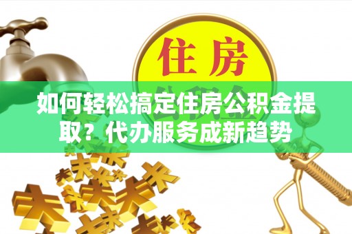 铁门关如何轻松搞定住房公积金提取？代办服务成新趋势