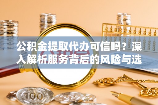 铁门关公积金提取代办可信吗？深入解析服务背后的风险与选择