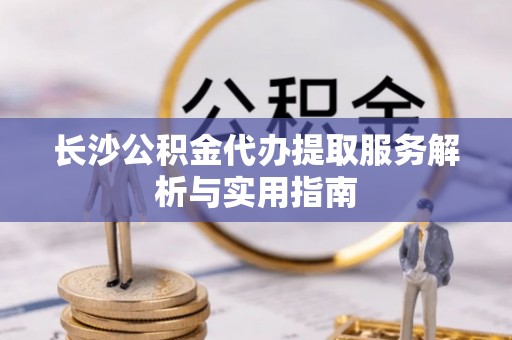 铁门关长沙公积金代办提取服务解析与实用指南