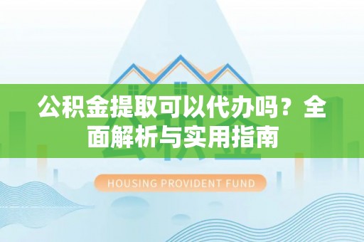 铁门关公积金提取可以代办吗？全面解析与实用指南