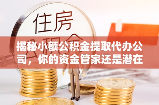 铁门关揭秘小额公积金提取代办公司，你的资金管家还是潜在陷阱？