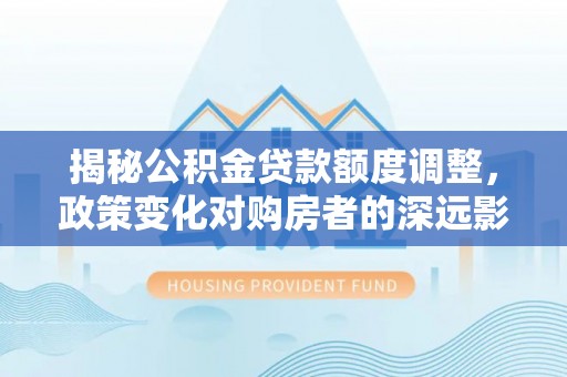 铁门关揭秘公积金贷款额度调整，政策变化对购房者的深远影响