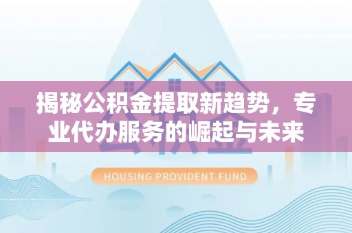 铁门关揭秘公积金提取新趋势，专业代办服务的崛起与未来