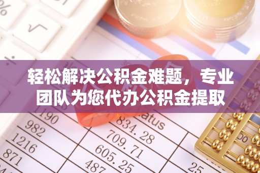 铁门关轻松解决公积金难题，专业团队为您代办公积金提取