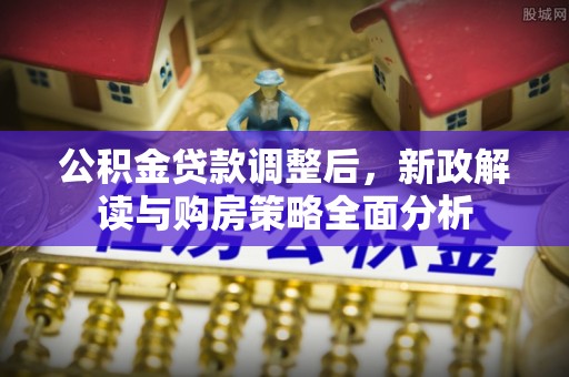 铁门关公积金贷款调整后，新政解读与购房策略全面分析