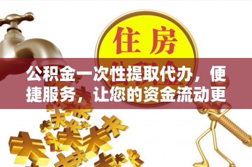 铁门关公积金一次性提取代办，便捷服务，让您的资金流动更高效