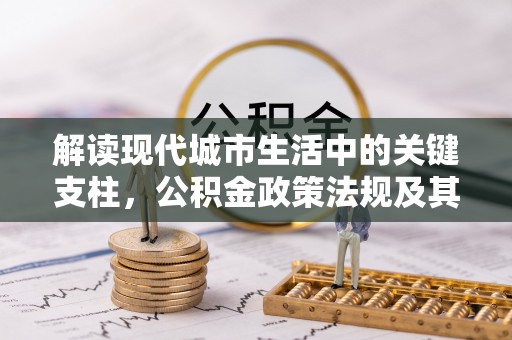 铁门关解读现代城市生活中的关键支柱，公积金政策法规及其深远影响