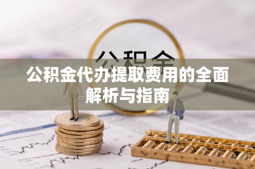铁门关公积金代办提取费用的全面解析与指南