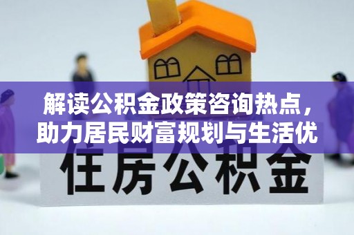 铁门关解读公积金政策咨询热点，助力居民财富规划与生活优化